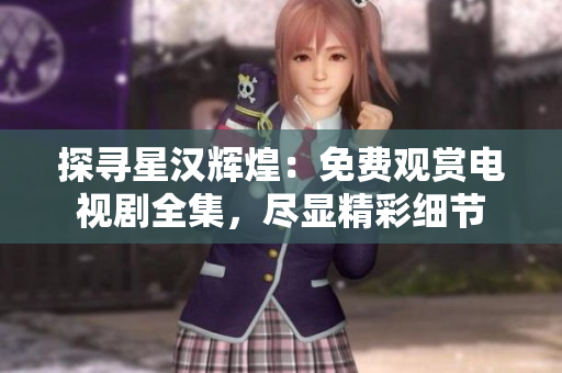 探尋星漢輝煌：免費(fèi)觀賞電視劇全集，盡顯精彩細(xì)節(jié)