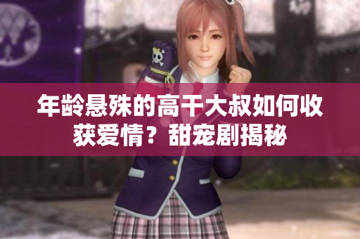 年齡懸殊的高干大叔如何收獲愛情？甜寵劇揭秘