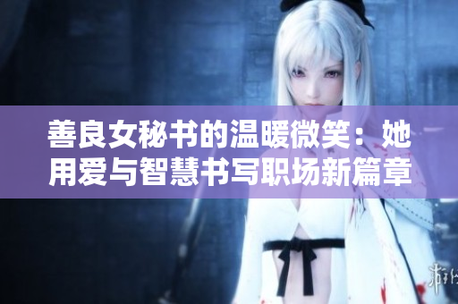 善良女秘書的溫暖微笑：她用愛與智慧書寫職場(chǎng)新篇章