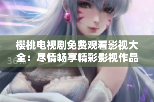 櫻桃電視劇免費觀看影視大全：盡情暢享精彩影視作品