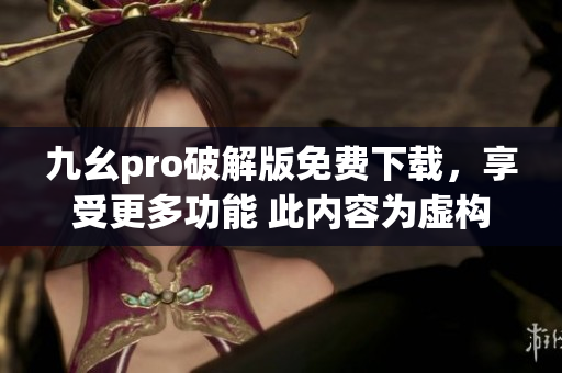 九幺pro破解版免費下載，享受更多功能 此內容為虛構，請勿模仿