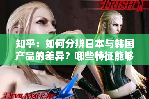 知乎：如何分辨日本與韓國產(chǎn)品的差異？哪些特征能夠幫助我們辨別它們的區(qū)別？