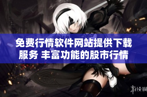 免費行情軟件網(wǎng)站提供下載服務(wù) 豐富功能的股市行情軟件免費下載
