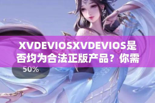 XVDEVIOSXVDEVIOS是否均為合法正版產品？你需要知道的關鍵信息