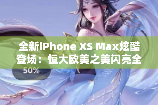 全新iPhone XS Max炫酷登場(chǎng)：恒大歐美之美閃亮全球