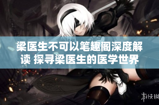 梁醫(yī)生不可以筆趣閣深度解讀 探尋梁醫(yī)生的醫(yī)學世界
