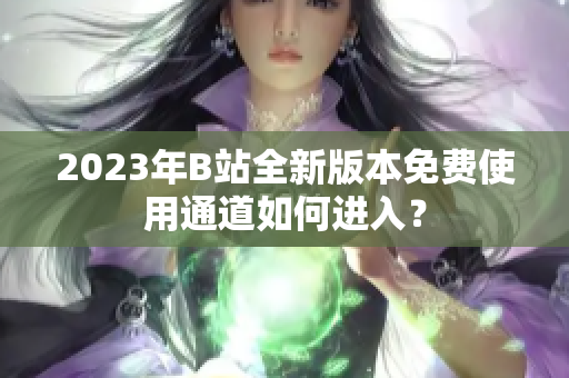 2023年B站全新版本免費(fèi)使用通道如何進(jìn)入？