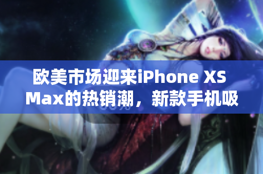 歐美市場迎來iPhone XS Max的熱銷潮，新款手機(jī)吸引了眾多消費(fèi)者的關(guān)注