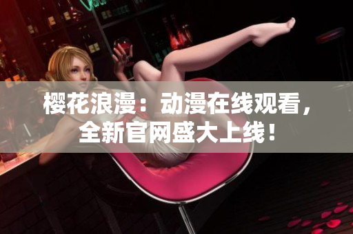 櫻花浪漫：動漫在線觀看，全新官網盛大上線！