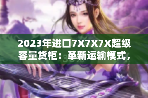 2023年進(jìn)口7X7X7X超級容量貨柜：革新運(yùn)輸模式，提升物流效率