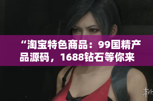 “淘寶特色商品：99國精產品源碼，1688鉆石等你來選！”