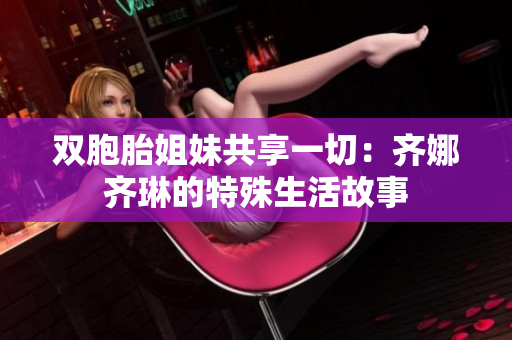 雙胞胎姐妹共享一切：齊娜齊琳的特殊生活故事