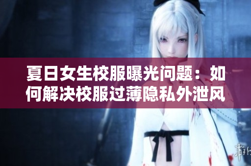 夏日女生校服曝光問題：如何解決校服過薄隱私外泄風(fēng)險？
