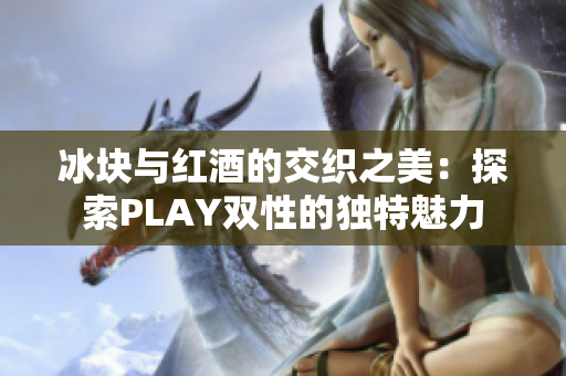 冰塊與紅酒的交織之美：探索PLAY雙性的獨(dú)特魅力