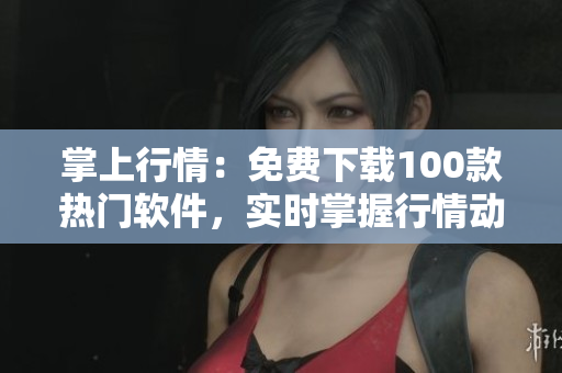 掌上行情：免費下載100款熱門軟件，實時掌握行情動態(tài)