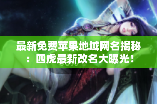 最新免費蘋果地域網(wǎng)名揭秘：四虎最新改名大曝光！