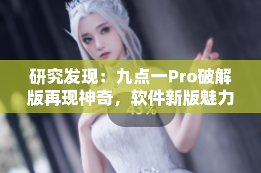 研究發(fā)現(xiàn)：九點(diǎn)一Pro破解版再現(xiàn)神奇，軟件新版魅力無限