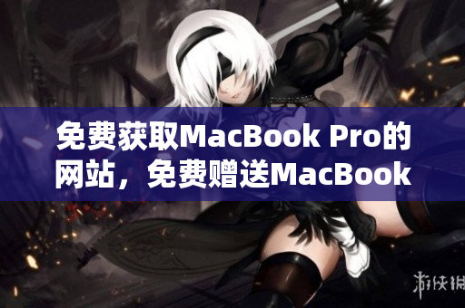 免費獲取MacBook Pro的網(wǎng)站，免費贈送MacBook Pro!