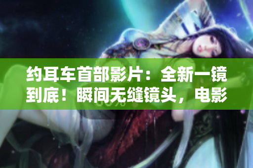 約耳車首部影片：全新一鏡到底！瞬間無縫鏡頭，電影魔力再現(xiàn)