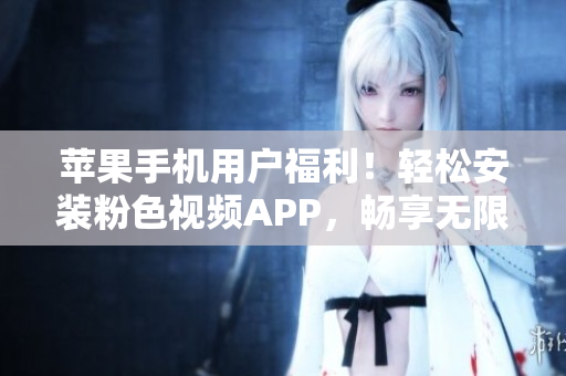 蘋果手機用戶福利！輕松安裝粉色視頻APP，暢享無限影視樂趣