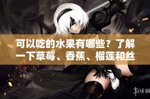 可以吃的水果有哪些？了解一下草莓、香蕉、榴蓮和絲瓜吧