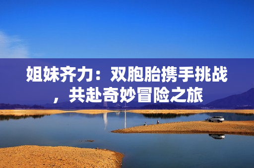 姐妹齊力：雙胞胎攜手挑戰(zhàn)，共赴奇妙冒險之旅