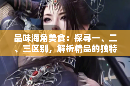 品味海角美食：探尋一、二、三區(qū)別，解析精品的獨特之處