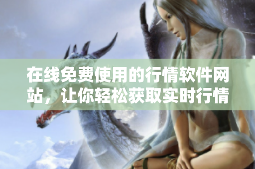 在線免費使用的行情軟件網(wǎng)站，讓你輕松獲取實時行情