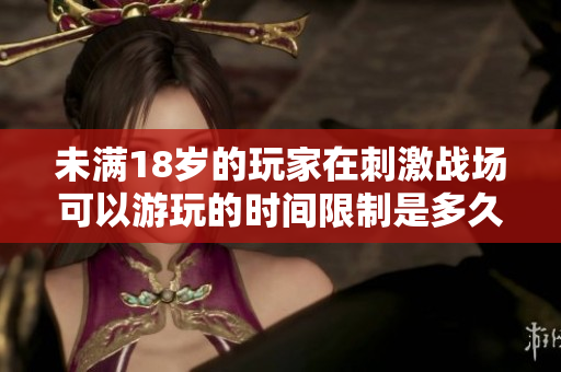 未滿18歲的玩家在刺激戰(zhàn)場(chǎng)可以游玩的時(shí)間限制是多久