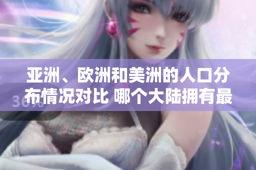 亞洲、歐洲和美洲的人口分布情況對比 哪個大陸擁有最高的人口比例？