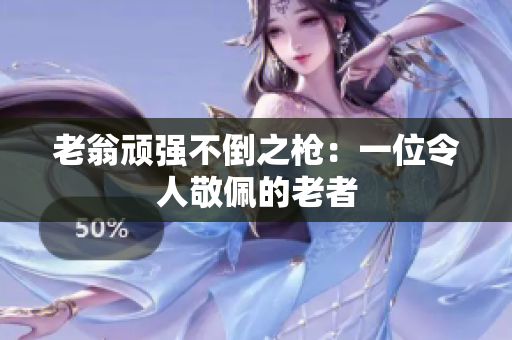 老翁頑強(qiáng)不倒之槍：一位令人敬佩的老者