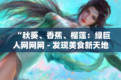 “秋葵、香蕉、榴蓮：綠巨人網(wǎng)網(wǎng)網(wǎng) - 發(fā)現(xiàn)美食新天地！”