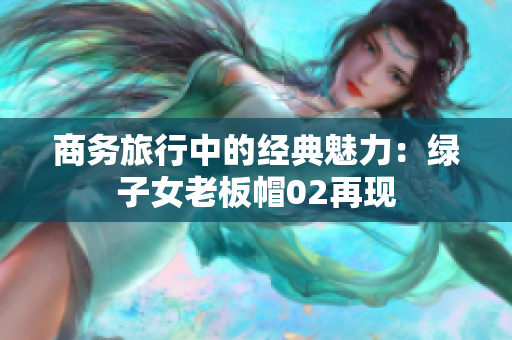 商務(wù)旅行中的經(jīng)典魅力：綠子女老板帽02再現(xiàn)
