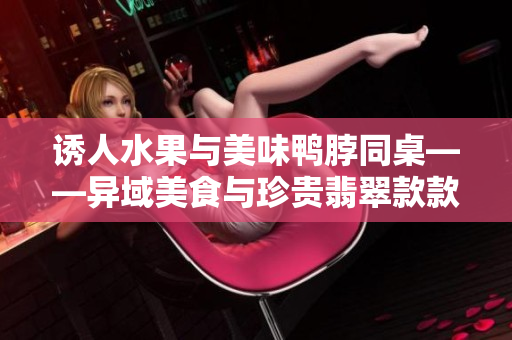 誘人水果與美味鴨脖同桌——異域美食與珍貴翡翠款款登場