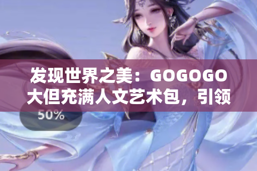 發(fā)現(xiàn)世界之美：GOGOGO大但充滿人文藝術(shù)包，引領(lǐng)你踏上探索之旅