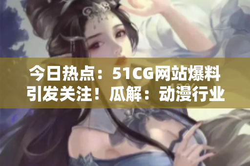 今日熱點(diǎn)：51CG網(wǎng)站爆料引發(fā)關(guān)注！瓜解：動(dòng)漫行業(yè)巨頭曝光？