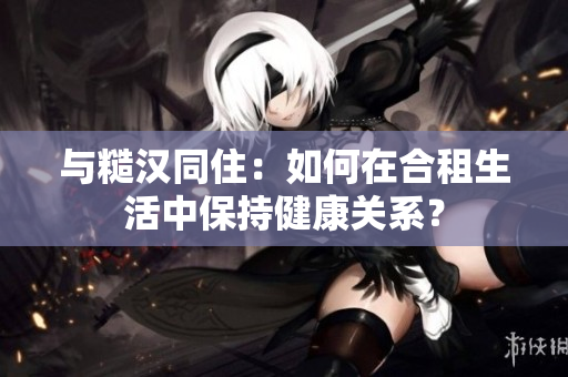 與糙漢同?。喝绾卧诤献馍钪斜３纸】店P(guān)系？