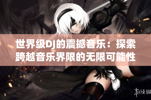 世界級DJ的震撼音樂：探索跨越音樂界限的無限可能性