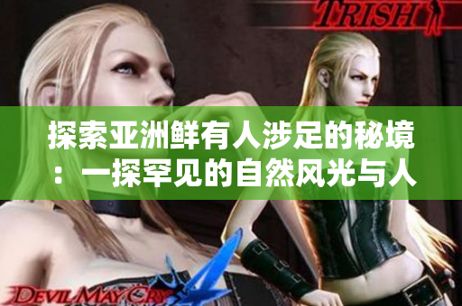 探索亞洲鮮有人涉足的秘境：一探罕見的自然風(fēng)光與人文奇觀，揭示不為人知的奧秘