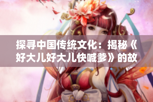 探尋中國(guó)傳統(tǒng)文化：揭秘《好大兒好大兒快喊爹》的故事與意涵