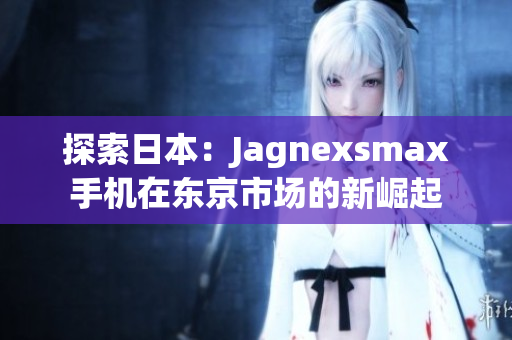 探索日本：Jagnexsmax手機在東京市場的新崛起