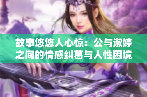 故事悠悠人心驚：公與淑婷之間的情感糾葛與人性困境