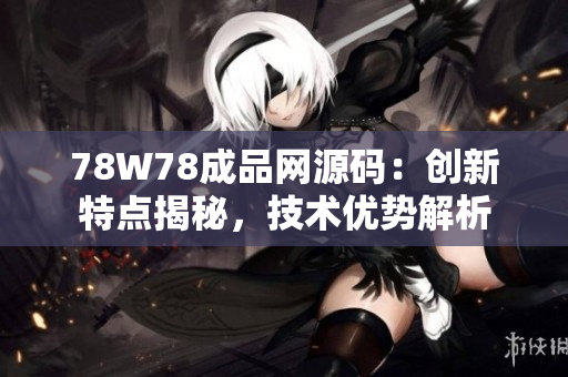 78W78成品網(wǎng)源碼：創(chuàng)新特點揭秘，技術(shù)優(yōu)勢解析