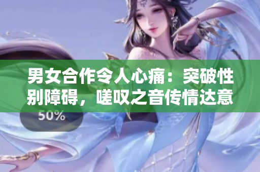 男女合作令人心痛：突破性別障礙，嗟嘆之音傳情達意