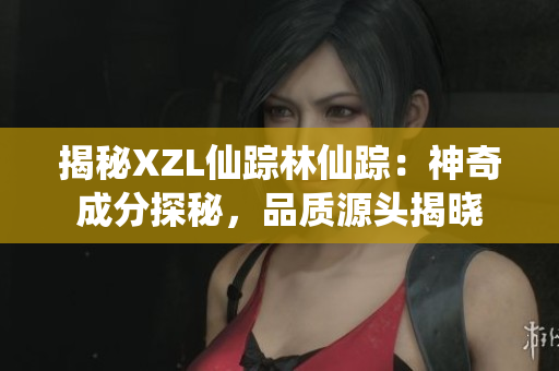 揭秘XZL仙蹤林仙蹤：神奇成分探秘，品質(zhì)源頭揭曉