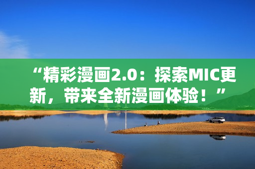 “精彩漫畫2.0：探索MIC更新，帶來全新漫畫體驗！”