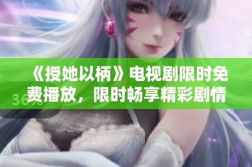 《授她以柄》電視劇限時免費播放，限時暢享精彩劇情