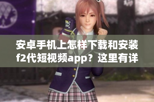 安卓手機上怎樣下載和安裝f2代短視頻app？這里有詳細(xì)步驟