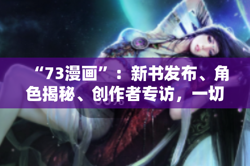 “73漫畫”：新書發(fā)布、角色揭秘、創(chuàng)作者專訪，一切你想知道的都在這里