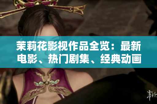 茉莉花影視作品全覽：最新電影、熱門劇集、經(jīng)典動畫等全方位推薦